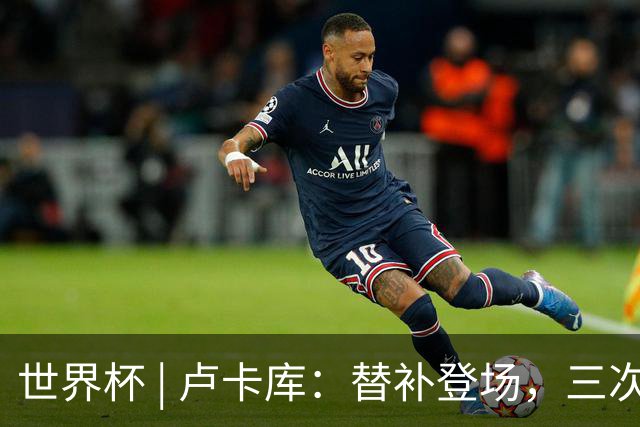 世界杯 | 卢卡库：替补登场，三次改变战局