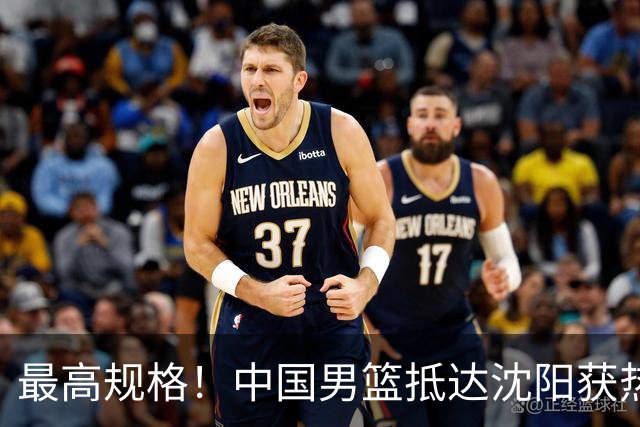 最高规格！中国男篮抵达沈阳获热烈欢迎 备战7月3日对决日本