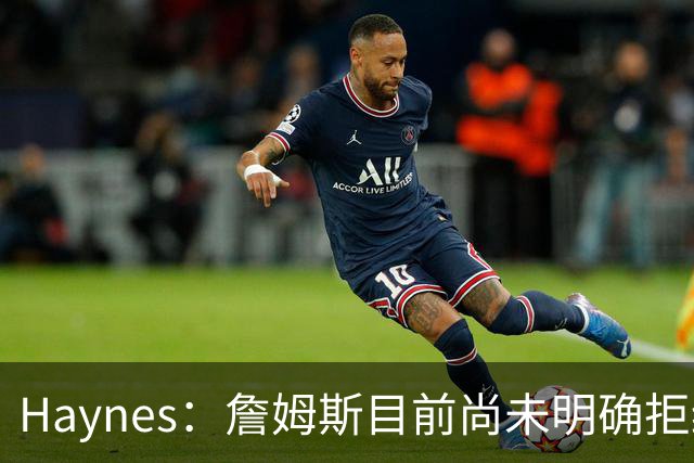 Haynes：詹姆斯目前尚未明确拒绝任何致电的球队 没给出明确答复